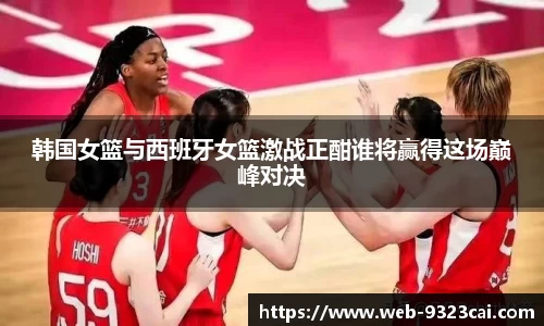 韩国女篮与西班牙女篮激战正酣谁将赢得这场巅峰对决