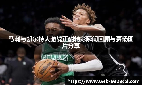 马刺与凯尔特人激战正酣精彩瞬间回顾与赛场图片分享