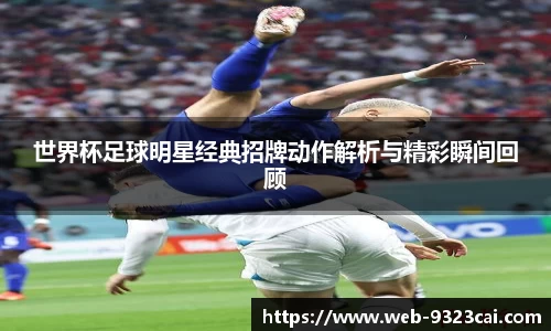 世界杯足球明星经典招牌动作解析与精彩瞬间回顾